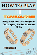 Howw to Play the Tambourine: A Beginner's Guide To Rhythm, Techniques, And Performance Skills