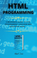HTML Programming: A Beginners Guide to HTML Programming Language, Web Design and More....