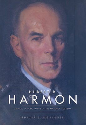 Hubert R. Harmon: Airman, Officer, Father of the Air Force Academy - Meilinger, Phillip S