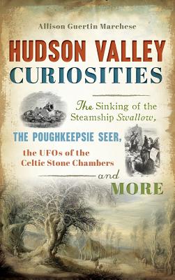 Hudson Valley Curiosities: The Sinking of the Steamship Swallow, the Poughkeepsie Seer, the UFOs of the Celtic Stone Chambers and More - Marchese, Allison Guertin