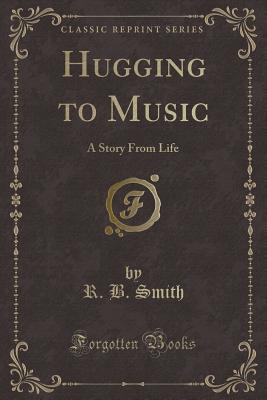 Hugging to Music: A Story from Life (Classic Reprint) - Smith, R B