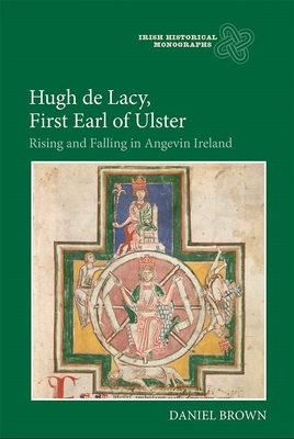Hugh de Lacy, First Earl of Ulster: Rising and Falling in Angevin Ireland - Brown, Daniel, Professor