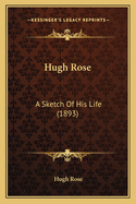 Hugh Rose: A Sketch Of His Life (1893)