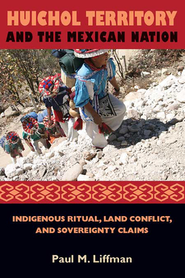 Huichol Territory and the Mexican Nation: Indigenous Ritual, Land Conflict, and Sovereignty Claims - Liffman, Paul M