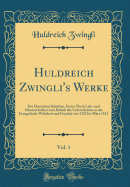 Huldreich Zwingli's Werke, Vol. 1: Der Deutschen Schriften, Erster Theil; Lehr-Und Schutzschriften Zum Behufe Des Ueberschrittes in Die Evangelische Wahrheit Und Freyheit Von 1522 Bis Marz 1524 (Classic Reprint)