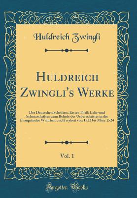 Huldreich Zwingli's Werke, Vol. 1: Der Deutschen Schriften, Erster Theil; Lehr-Und Schutzschriften Zum Behufe Des Ueberschrittes in Die Evangelische Wahrheit Und Freyheit Von 1522 Bis Marz 1524 (Classic Reprint) - Zwingli, Huldreich