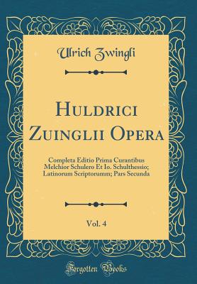 Huldrici Zuinglii Opera, Vol. 4: Completa Editio Prima Curantibus Melchior Schulero Et Io. Schulthessio; Latinorum Scriptorumm; Pars Secunda (Classic Reprint) - Zwingli, Ulrich