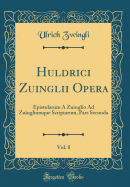 Huldrici Zuinglii Opera, Vol. 8: Epistolarum a Zuinglio Ad Zuingliumque Scriptarum, Pars Secunda (Classic Reprint)