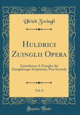 Huldrici Zuinglii Opera, Vol. 8: Epistolarum a Zuinglio Ad Zuingliumque Scriptarum, Pars Secunda (Classic Reprint) - Zwingli, Ulrich