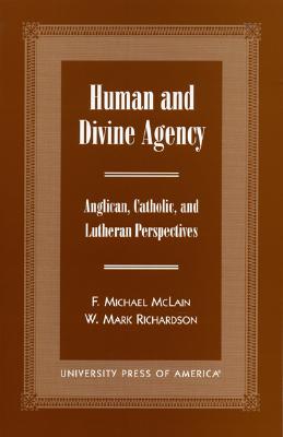Human and Divine Agency: Anglican, Catholic, and Lutheran Perspectives - McLain, Michael F, and Richardson, Mark W, and McLain, F Michael (Contributions by)