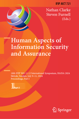 Human Aspects of Information Security and Assurance: 18th Ifip Wg 11.12 International Symposium, Haisa 2024, Skvde, Sweden, July 9-11, 2024, Proceedings, Part I - Clarke, Nathan (Editor), and Furnell, Steven (Editor)