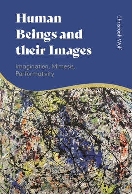 Human Beings and Their Images: Imagination, Mimesis, Performativity - Wulf, Christoph