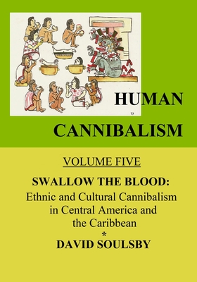 Human Cannibalism Volume 5: Swallow the Blood: Ethnic and Cultural Cannibalism in Central America and the Caribbean - Soulsby, David