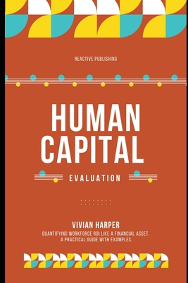 Human Capital Evaluation: A Strategic Framework for Assessing Workforce Value - Publishing, Reactive, and Van Der Post, Hayden, and Munrow, Danny (Editor)
