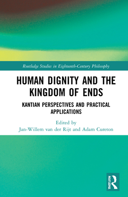 Human Dignity and the Kingdom of Ends: Kantian Perspectives and Practical Applications - Van Der Rijt, Jan-Willem (Editor), and Cureton, Adam (Editor)