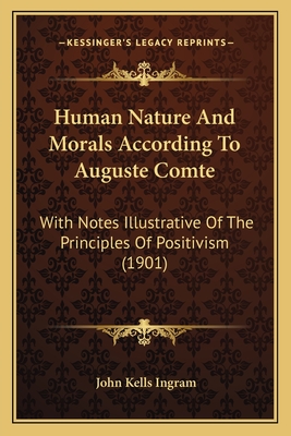 Human Nature And Morals According To Auguste Comte: With Notes Illustrative Of The Principles Of Positivism (1901) - Ingram, John Kells