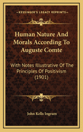 Human Nature and Morals According to Auguste Comte: With Notes Illustrative of the Principles of Positivism