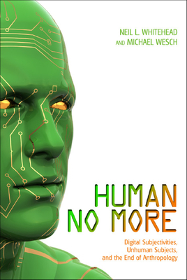 Human No More: Digital Subjectivities, Unhuman Subjects, and the End of Anthropology - Whitehead, Neil L (Editor), and Wesch, Michael (Editor)