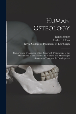 Human Osteology: Comprising a Description of the Bones With Delineations of the Attachments of the Muscles, the General and Microscopic Structure of Bone and Its Development - Shuter, James 1846-1883, and Holden, Luther 1815-1905, and Royal College of Physicians of Edinbu (Creator)