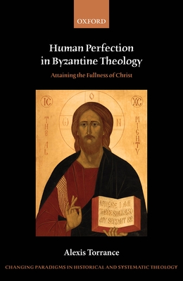 Human Perfection in Byzantine Theology: Attaining the Fullness of Christ - Torrance, Alexis