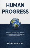 Human Progress: How Our Modern Way of Life in the United States Came To Be. And What Sustains It