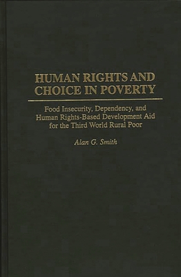 Human Rights and Choice in Poverty: Food Insecurity, Dependency, and Human Rights-Based Development Aid for the Third World Rural Poor - Smith, Alan G