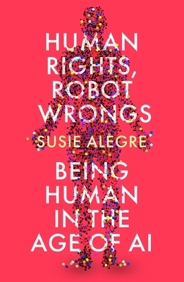 Human Rights, Robot Wrongs: Being Human in the Age of AI - Alegre, Susie