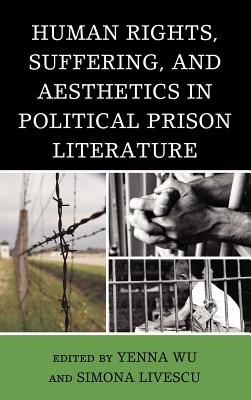 Human Rights, Suffering, and Aesthetics in Political Prison Literature - Wu, Yenna, and Livescu, Simona, and Scott, Ramsey (Contributions by)