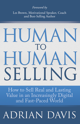Human to Human Selling: How to Sell Real and Lasting Value in an Increasingly Digital and Fast-Paced World - Davis, Adrian, and Brown, Les (Foreword by)