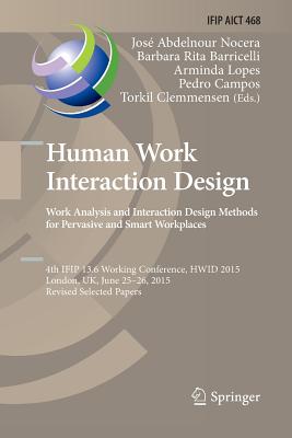 Human Work Interaction Design: Analysis and Interaction Design Methods for Pervasive and Smart Workplaces: 4th Ifip 13.6 Working Conference, Hwid 2015, London, Uk, June 25-26, 2015, Revised Selected Papers - Abdelnour-Nocera, Jos (Editor), and Baricelli, Barbara Rita (Editor), and Lopes, Arminda (Editor)