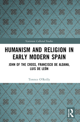 Humanism and Religion in Early Modern Spain: John of the Cross, Francisco de Aldana, Luis de Len - O'Reilly, Terence, and Boyd, Stephen (Editor)