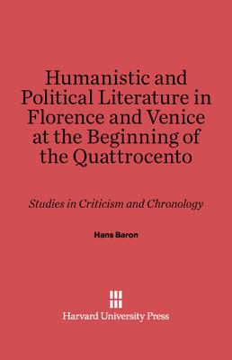 Humanistic and Political Literature in Florence and Venice at the Beginning of the Quattrocento: Studies in Criticism and Chronology - Baron, Hans