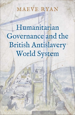 Humanitarian Governance and the British Antislavery World System - Ryan, Maeve