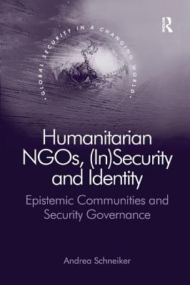 Humanitarian NGOs, (In)Security and Identity: Epistemic Communities and Security Governance - Schneiker, Andrea