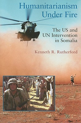 Humanitarianism Under Fire: The US and UN Intervention in Somalia - Rutherford, Kenneth R