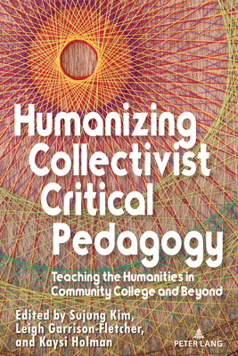 Humanizing Collectivist Critical Pedagogy: Teaching the Humanities in Community College and Beyond - Kim, Sujung, and Garrison-Fletcher, Leigh, and Holman, Kaysi