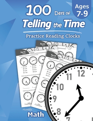 Humble Math - 100 Days of Telling the Time - Practice Reading Clocks: Ages 7-9, Reproducible Math Drills with Answers: Clocks, Hours, Quarter Hours, Five Minutes, Minutes, Word Problems - Math, Humble