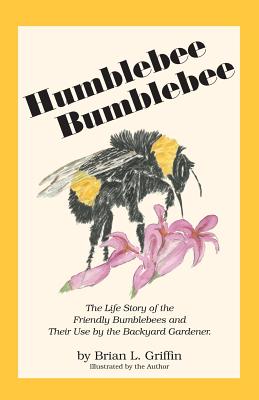 Humblebee Bumblebee: The Life Story of the Friendly Bumblebees and Their Use by the Backyard Gardener - Griffin, Brian L