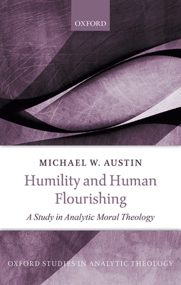 Humility and Human Flourishing: A Study in Analytic Moral Theology - Austin, Michael W.