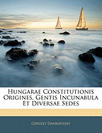 Hungarae Constitutionis Origines, Gentis Incunabula Et Diversae Sedes