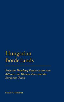 Hungarian Borderlands: From the Habsburg Empire to the Axis Alliance, the Warsaw Pact and the European Union - Schubert, Frank N.