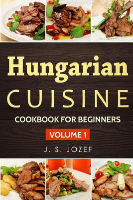 Hungarian Cuisine: Hungarian Cookbooks in English for Beginners - Jozef, J S