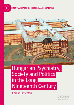 Hungarian Psychiatry, Society and Politics in the Long Nineteenth Century - Lafferton, Emese