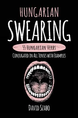 Hungarian Swearing: 55 Hungarian Verbs Conjugated in All Tenses with Examples - Szabo, David