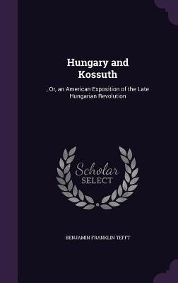 Hungary and Kossuth: , Or, an American Exposition of the Late Hungarian Revolution - Tefft, Benjamin Franklin