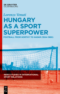 Hungary as a Sport Superpower: Football from Horthy to Kdr (1924-1960) - Venuti, Lorenzo