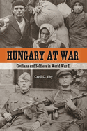Hungary at War: Civilians and Soldiers in World War II