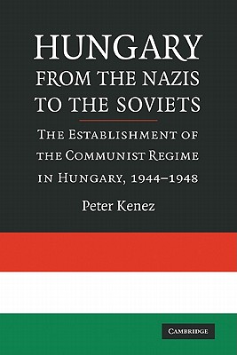 Hungary from the Nazis to the Soviets: The Establishment of the Communist Regime in Hungary, 1944-1948 - Kenez, Peter