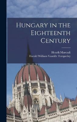 Hungary in the Eighteenth Century - Marczali, Henrik, and Temperley, Harold William Vazeille