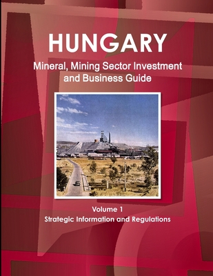 Hungary Mineral, Mining Sector Investment and Business Guide Volume 1 Strategic Information and Regulations - Ibp, Inc